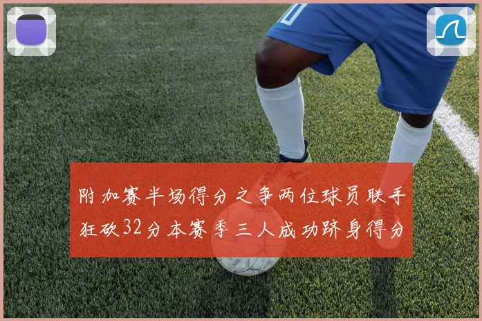 附加赛半场得分之争两位球员联手狂砍32分本赛季三人成功跻身得分榜前20