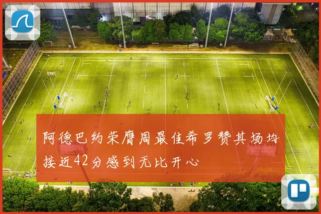 阿德巴约荣膺周最佳希罗赞其场均接近42分感到无比开心