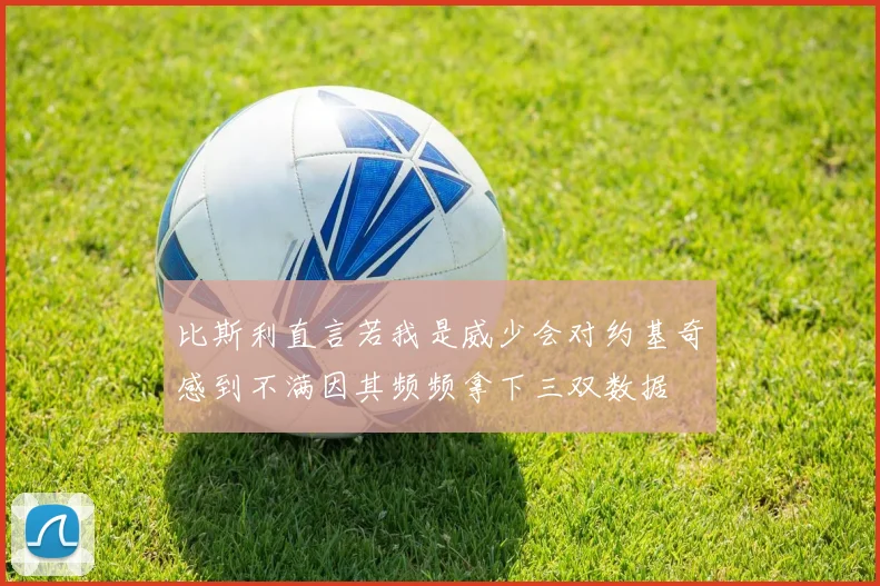 比斯利直言若我是威少会对约基奇感到不满因其频频拿下三双数据