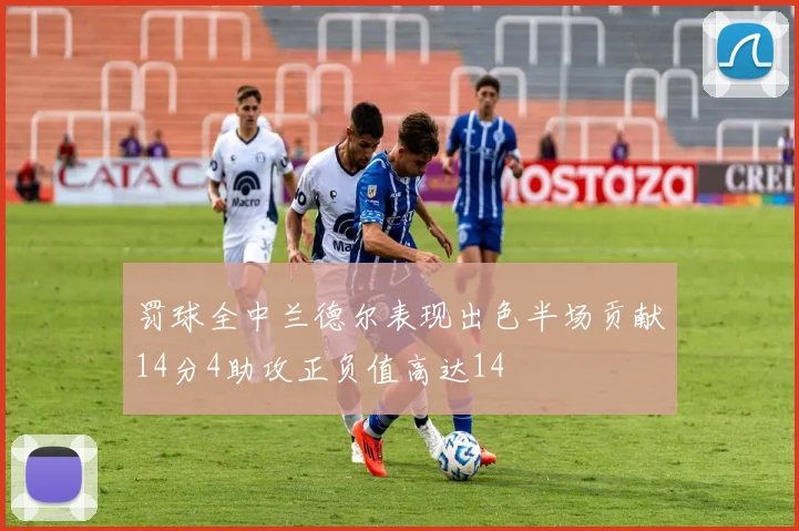 罚球全中兰德尔表现出色半场贡献14分4助攻正负值高达14
