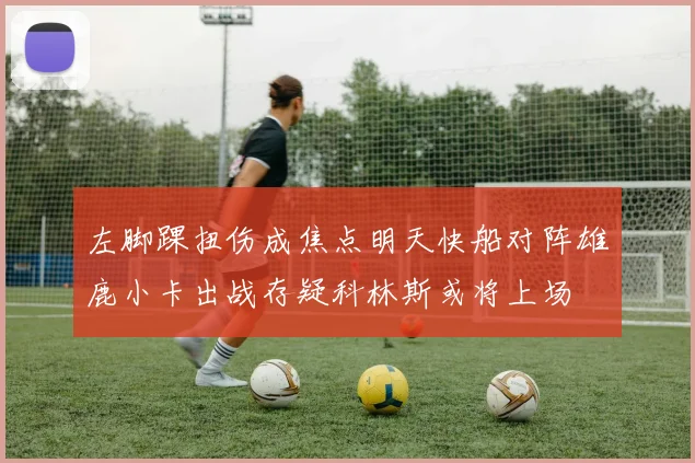 左脚踝扭伤成焦点明天快船对阵雄鹿小卡出战存疑科林斯或将上场