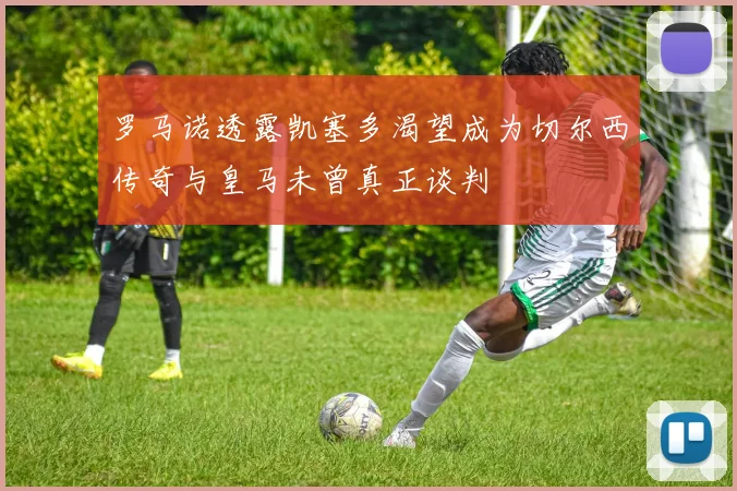 罗马诺透露凯塞多渴望成为切尔西传奇与皇马未曾真正谈判