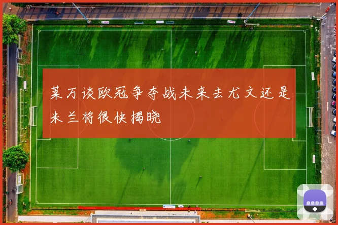 莱万谈欧冠争夺战未来去尤文还是米兰将很快揭晓