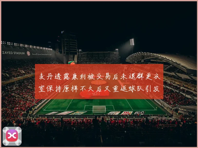 麦丹透露康利被交易后未退群更衣室保持原样不久后又重返球队引发关注