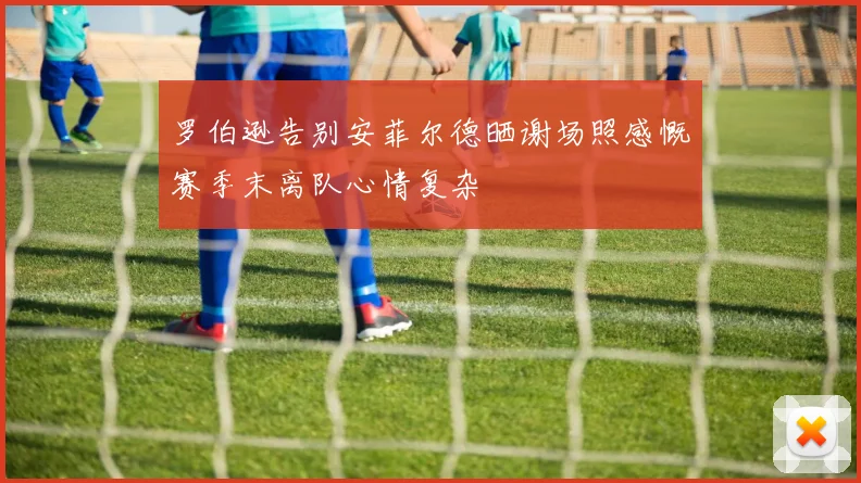 罗伯逊告别安菲尔德晒谢场照感慨赛季末离队心情复杂