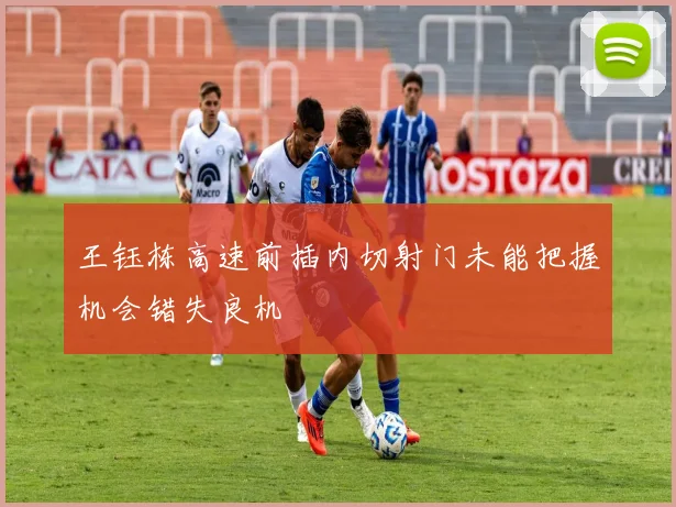 王钰栋高速前插内切射门未能把握机会错失良机