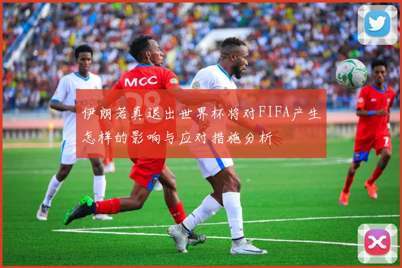 伊朗若真退出世界杯将对FIFA产生怎样的影响与应对措施分析