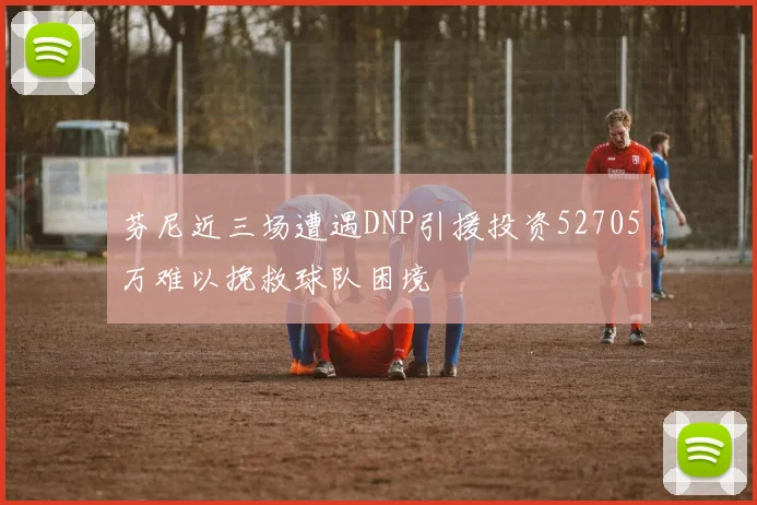芬尼近三场遭遇DNP引援投资52705万难以挽救球队困境