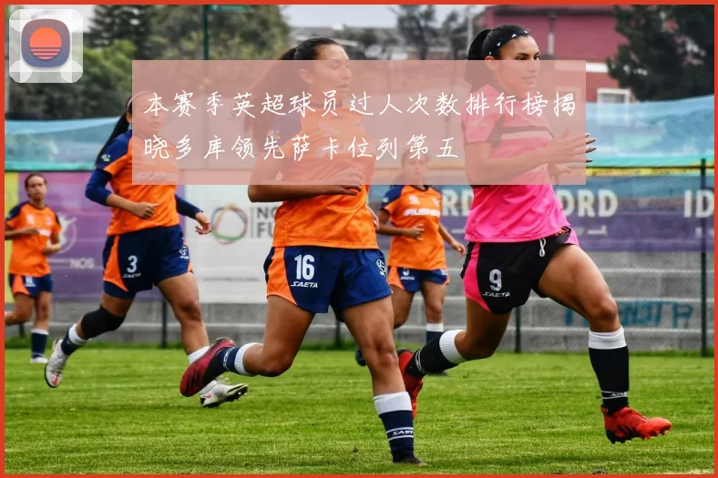 本赛季英超球员过人次数排行榜揭晓多库领先萨卡位列第五