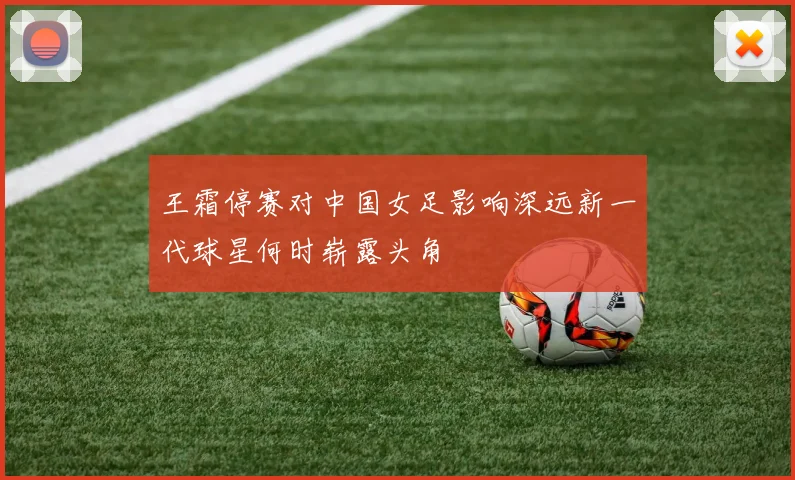 王霜停赛对中国女足影响深远新一代球星何时崭露头角