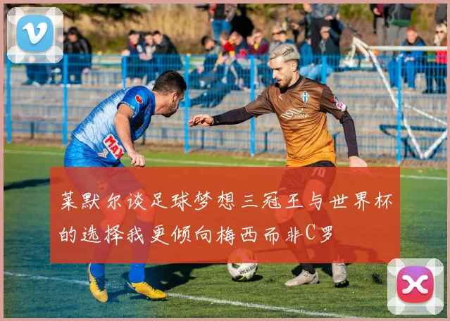 莱默尔谈足球梦想三冠王与世界杯的选择我更倾向梅西而非C罗