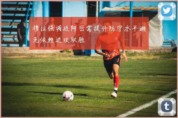 穆拉强调迈阿密需提升防守水平避免依赖进攻取胜