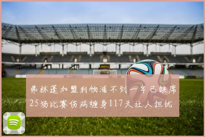 弗林蓬加盟利物浦不到一年已缺席25场比赛伤病缠身117天让人担忧