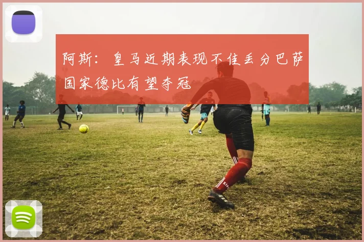 阿斯：皇马近期表现不佳丢分巴萨国家德比有望夺冠