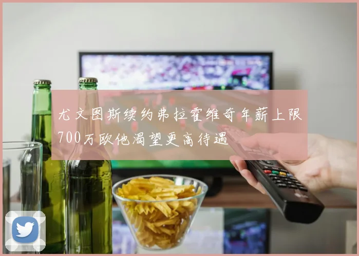 尤文图斯续约弗拉霍维奇年薪上限700万欧他渴望更高待遇