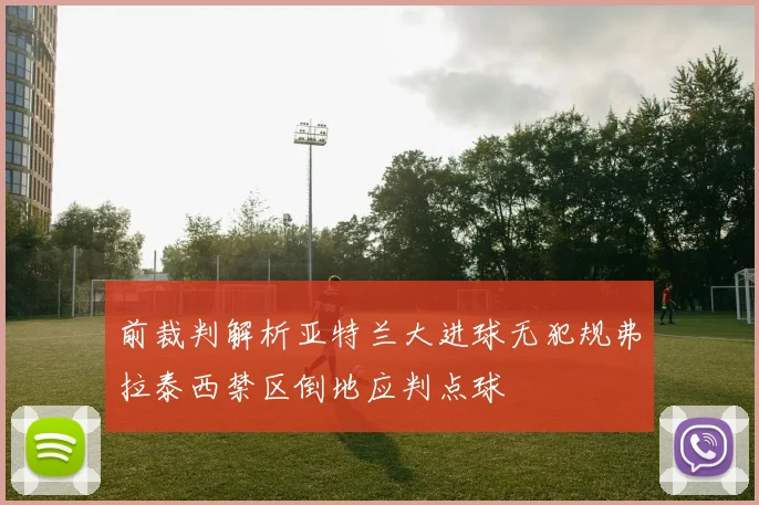 前裁判解析亚特兰大进球无犯规弗拉泰西禁区倒地应判点球