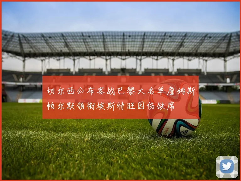 切尔西公布客战巴黎大名单詹姆斯帕尔默领衔埃斯特旺因伤缺席