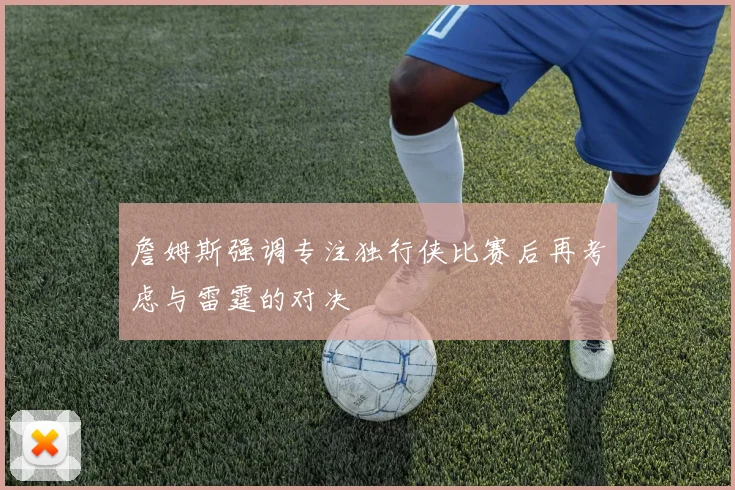 詹姆斯强调专注独行侠比赛后再考虑与雷霆的对决