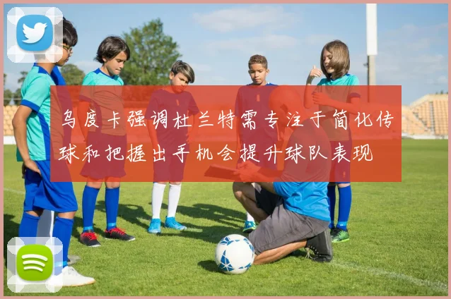 乌度卡强调杜兰特需专注于简化传球和把握出手机会提升球队表现