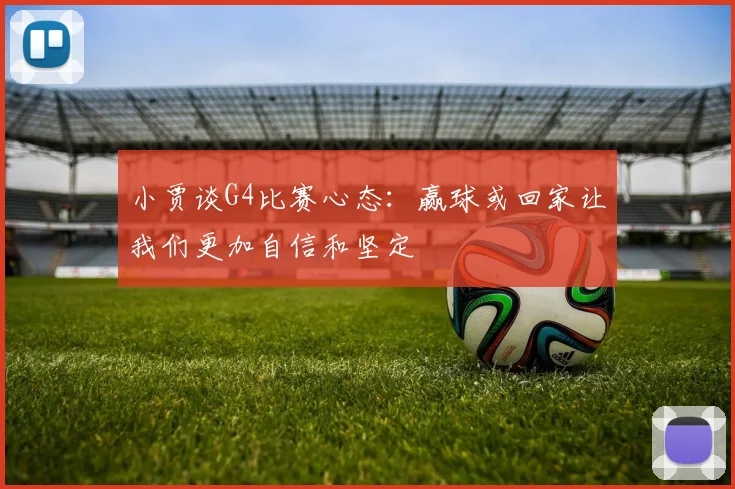 小贾谈G4比赛心态：赢球或回家让我们更加自信和坚定